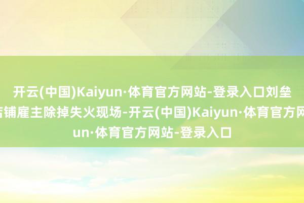 开云(中国)Kaiyun·体育官方网站-登录入口刘垒、江泽群及店铺雇主除掉失火现场-开云(中国)Kaiyun·体育官方网站-登录入口