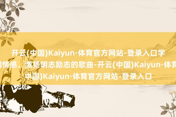开云(中国)Kaiyun·体育官方网站-登录入口学员们以一首感悟家国情感、激扬明志励志的歌曲-开云(中国)Kaiyun·体育官方网站-登录入口