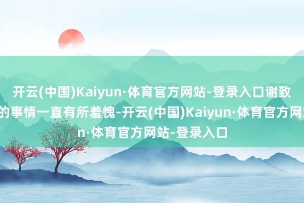 开云(中国)Kaiyun·体育官方网站-登录入口谢致远因为戴行的事情一直有所羞愧-开云(中国)Kaiyun·体育官方网站-登录入口