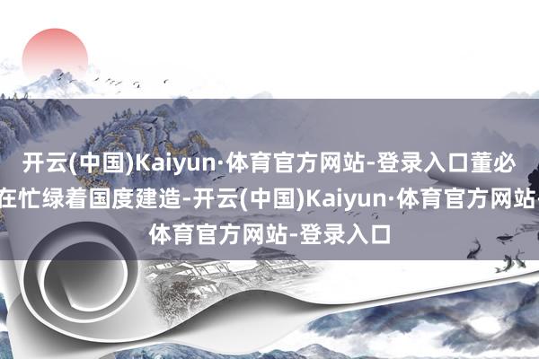 开云(中国)Kaiyun·体育官方网站-登录入口董必武整天皆在忙绿着国度建造-开云(中国)Kaiyun·体育官方网站-登录入口