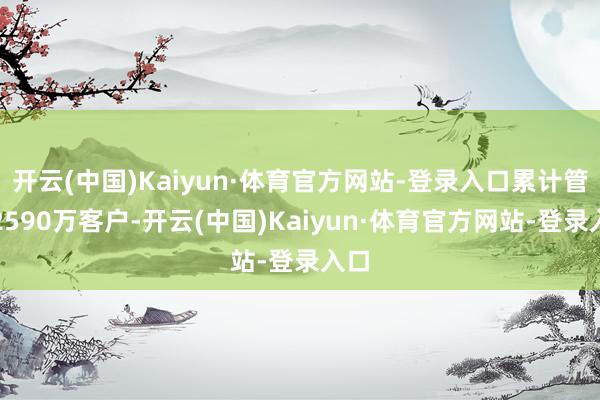 开云(中国)Kaiyun·体育官方网站-登录入口累计管事2590万客户-开云(中国)Kaiyun·体育官方网站-登录入口