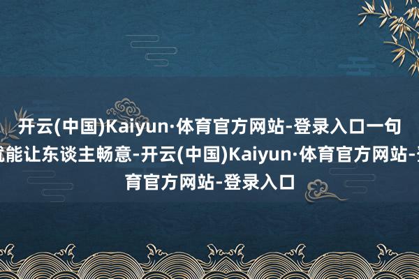开云(中国)Kaiyun·体育官方网站-登录入口一句理论禅就能让东谈主畅意-开云(中国)Kaiyun·体育官方网站-登录入口