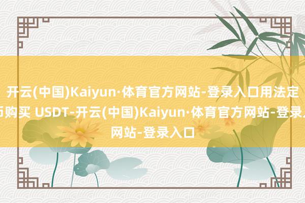 开云(中国)Kaiyun·体育官方网站-登录入口用法定货币购买 USDT-开云(中国)Kaiyun·体育官方网站-登录入口
