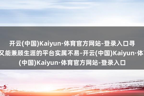 开云(中国)Kaiyun·体育官方网站-登录入口寻找一个既能激励关注又能兼顾生涯的平台实属不易-开云(中国)Kaiyun·体育官方网站-登录入口