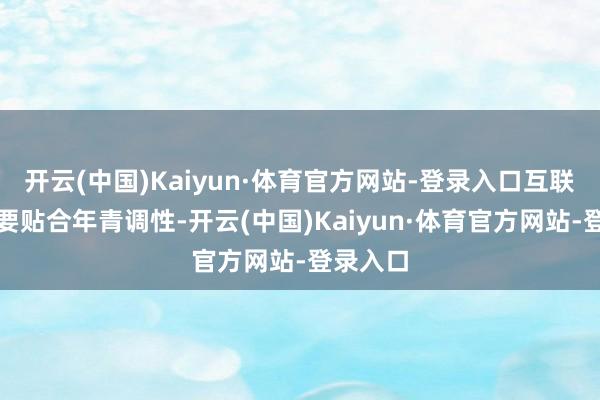 开云(中国)Kaiyun·体育官方网站-登录入口互联网年会要贴合年青调性-开云(中国)Kaiyun·体育官方网站-登录入口