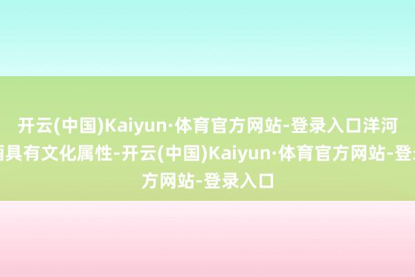 开云(中国)Kaiyun·体育官方网站-登录入口洋河生肖酒具有文化属性-开云(中国)Kaiyun·体育官方网站-登录入口