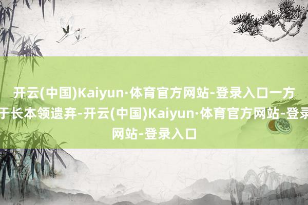 开云(中国)Kaiyun·体育官方网站-登录入口一方面由于长本领遗弃-开云(中国)Kaiyun·体育官方网站-登录入口