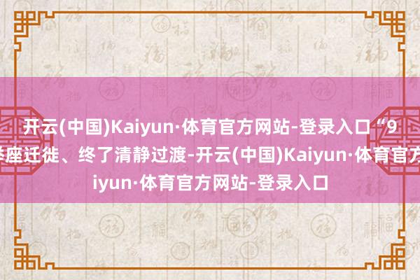 开云(中国)Kaiyun·体育官方网站-登录入口“9月份就完成了举座迁徙、终了清静过渡-开云(中国)Kaiyun·体育官方网站-登录入口