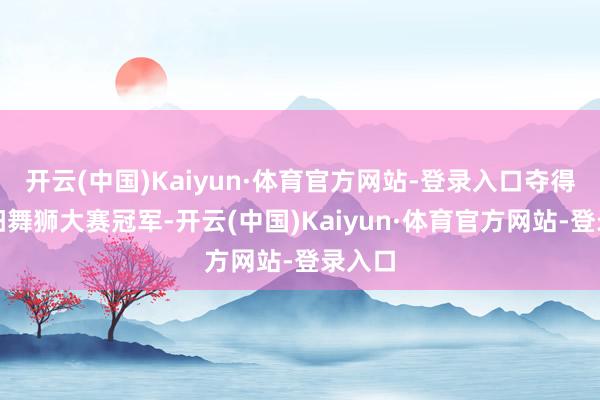 开云(中国)Kaiyun·体育官方网站-登录入口夺得过洛阳舞狮大赛冠军-开云(中国)Kaiyun·体育官方网站-登录入口