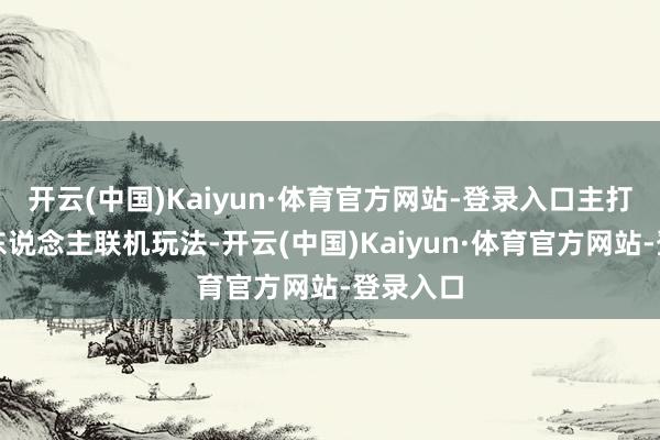 开云(中国)Kaiyun·体育官方网站-登录入口主打的是多东说念主联机玩法-开云(中国)Kaiyun·体育官方网站-登录入口
