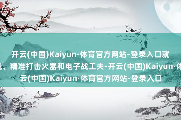开云(中国)Kaiyun·体育官方网站-登录入口就平淡看到无东说念主机、精准打击火器和电子战工夫-开云(中国)Kaiyun·体育官方网站-登录入口