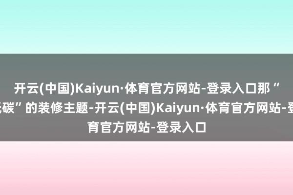 开云(中国)Kaiyun·体育官方网站-登录入口那“阳光+低碳”的装修主题-开云(中国)Kaiyun·体育官方网站-登录入口