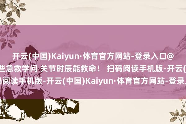 开云(中国)Kaiyun·体育官方网站-登录入口@总计东说念主，收好这些急救学问 关节时辰能救命！ 扫码阅读手机版-开云(中国)Kaiyun·体育官方网站-登录入口