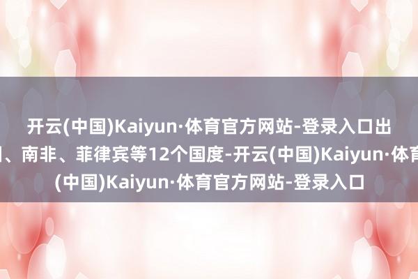 开云(中国)Kaiyun·体育官方网站-登录入口出口国度新增好意思国、南非、菲律宾等12个国度-开云(中国)Kaiyun·体育官方网站-登录入口