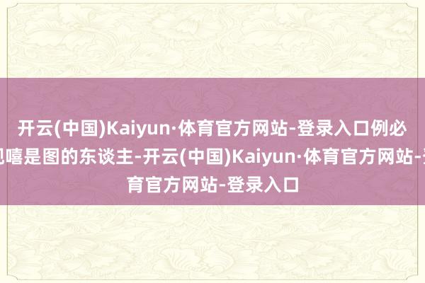 开云(中国)Kaiyun·体育官方网站-登录入口例必然会出现嘻是图的东谈主-开云(中国)Kaiyun·体育官方网站-登录入口