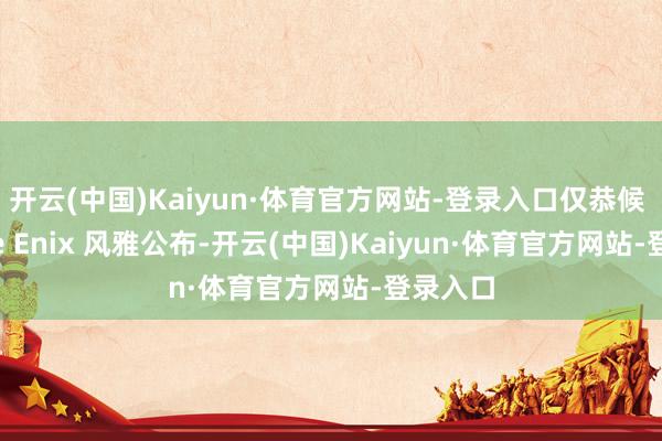 开云(中国)Kaiyun·体育官方网站-登录入口仅恭候 Square Enix 风雅公布-开云(中国)Kaiyun·体育官方网站-登录入口