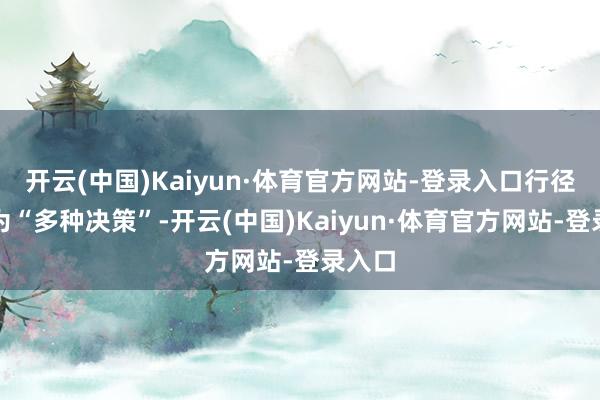 开云(中国)Kaiyun·体育官方网站-登录入口行径代号为“多种决策”-开云(中国)Kaiyun·体育官方网站-登录入口