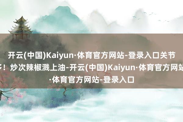 开云(中国)Kaiyun·体育官方网站-登录入口关节是错误巨多！炒次辣椒溅上油-开云(中国)Kaiyun·体育官方网站-登录入口