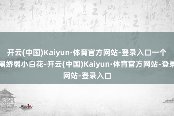 开云(中国)Kaiyun·体育官方网站-登录入口一个白切黑娇弱小白花-开云(中国)Kaiyun·体育官方网站-登录入口