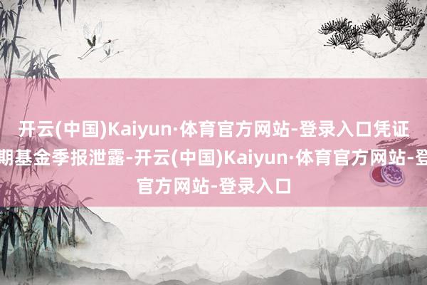 开云(中国)Kaiyun·体育官方网站-登录入口凭证最新一期基金季报泄露-开云(中国)Kaiyun·体育官方网站-登录入口