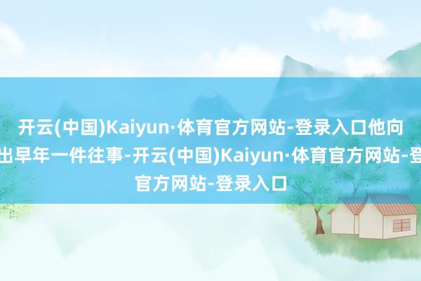 开云(中国)Kaiyun·体育官方网站-登录入口他向哥哥谈出早年一件往事-开云(中国)Kaiyun·体育官方网站-登录入口