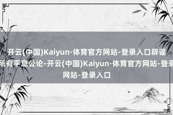 开云(中国)Kaiyun·体育官方网站-登录入口辟谣并未所有平息公论-开云(中国)Kaiyun·体育官方网站-登录入口
