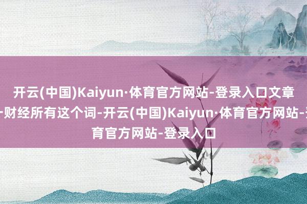 开云(中国)Kaiyun·体育官方网站-登录入口文章权归第一财经所有这个词-开云(中国)Kaiyun·体育官方网站-登录入口