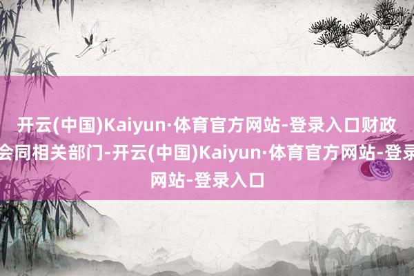 开云(中国)Kaiyun·体育官方网站-登录入口财政部将会同相关部门-开云(中国)Kaiyun·体育官方网站-登录入口
