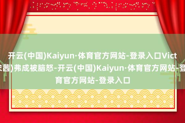 开云(中国)Kaiyun·体育官方网站-登录入口Victoria(宋茜)弗成被脑怒-开云(中国)Kaiyun·体育官方网站-登录入口