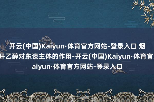 开云(中国)Kaiyun·体育官方网站-登录入口 烟草中尼古丁可松开乙醇对东谈主体的作用-开云(中国)Kaiyun·体育官方网站-登录入口