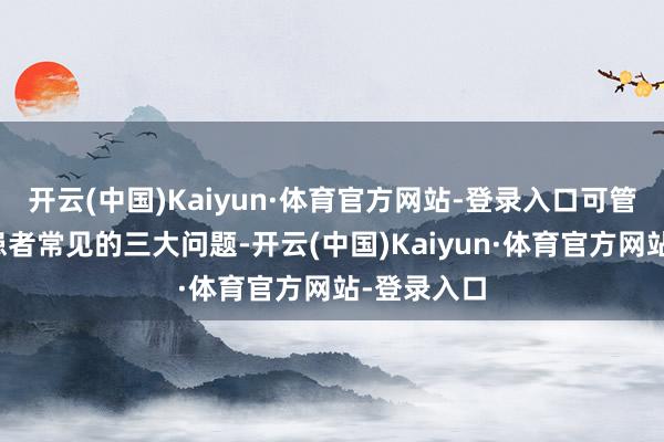 开云(中国)Kaiyun·体育官方网站-登录入口可管束肝囊肿患者常见的三大问题-开云(中国)Kaiyun·体育官方网站-登录入口