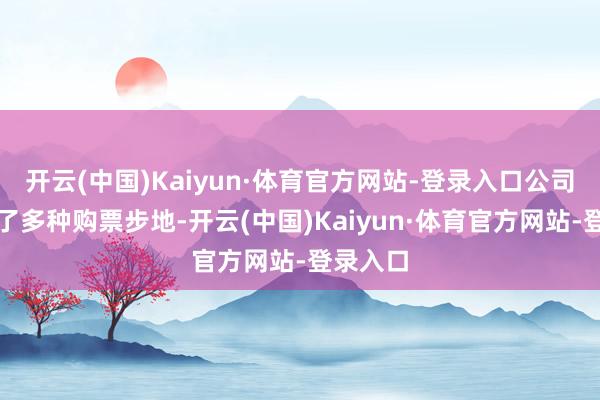 开云(中国)Kaiyun·体育官方网站-登录入口公司还提供了多种购票步地-开云(中国)Kaiyun·体育官方网站-登录入口