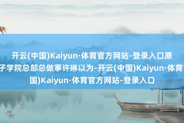 开云(中国)Kaiyun·体育官方网站-登录入口原国务院参事、原孔子学院总部总做事许琳以为-开云(中国)Kaiyun·体育官方网站-登录入口