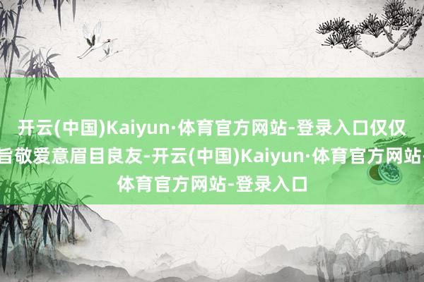 开云(中国)Kaiyun·体育官方网站-登录入口仅仅模仿创意旨敬爱意眉目良友-开云(中国)Kaiyun·体育官方网站-登录入口