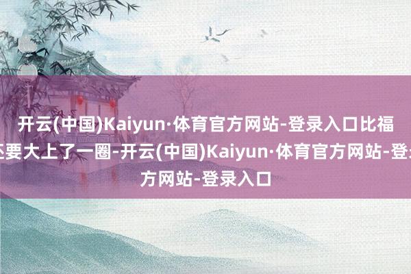 开云(中国)Kaiyun·体育官方网站-登录入口比福特号还要大上了一圈-开云(中国)Kaiyun·体育官方网站-登录入口