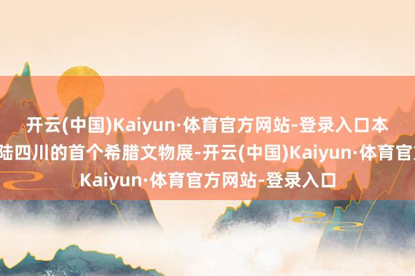 开云(中国)Kaiyun·体育官方网站-登录入口本次展览不仅是登陆四川的首个希腊文物展-开云(中国)Kaiyun·体育官方网站-登录入口
