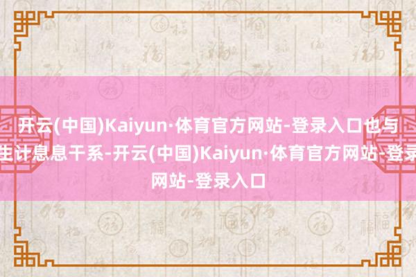 开云(中国)Kaiyun·体育官方网站-登录入口也与庶民生计息息干系-开云(中国)Kaiyun·体育官方网站-登录入口