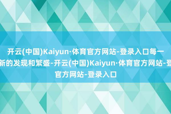 开云(中国)Kaiyun·体育官方网站-登录入口每一天齐有新的发现和繁盛-开云(中国)Kaiyun·体育官方网站-登录入口
