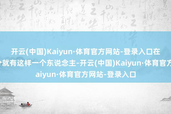 开云(中国)Kaiyun·体育官方网站-登录入口在清朝晚期的时分就有这样一个东说念主-开云(中国)Kaiyun·体育官方网站-登录入口