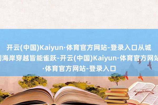 开云(中国)Kaiyun·体育官方网站-登录入口从城市轻徒步到海岸穿越皆能雀跃-开云(中国)Kaiyun·体育官方网站-登录入口