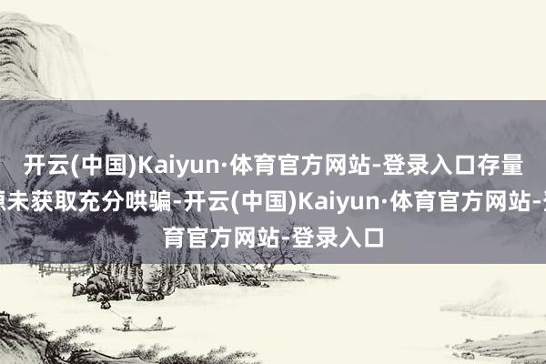 开云(中国)Kaiyun·体育官方网站-登录入口存量调养资源未获取充分哄骗-开云(中国)Kaiyun·体育官方网站-登录入口