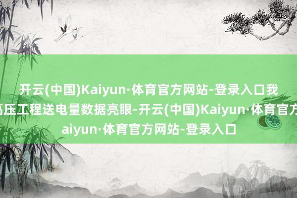 开云(中国)Kaiyun·体育官方网站-登录入口我国距离最远特高压工程送电量数据亮眼-开云(中国)Kaiyun·体育官方网站-登录入口