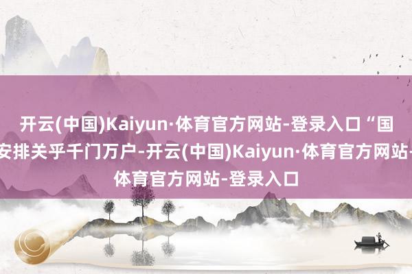 开云(中国)Kaiyun·体育官方网站-登录入口“国度账本”安排关乎千门万户-开云(中国)Kaiyun·体育官方网站-登录入口