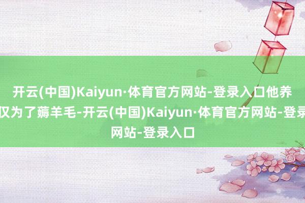 开云(中国)Kaiyun·体育官方网站-登录入口他养羊仅仅为了薅羊毛-开云(中国)Kaiyun·体育官方网站-登录入口