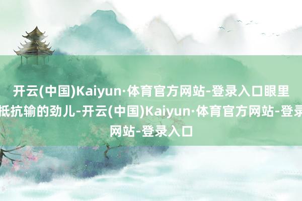 开云(中国)Kaiyun·体育官方网站-登录入口眼里那股抵抗输的劲儿-开云(中国)Kaiyun·体育官方网站-登录入口