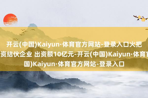 开云(中国)Kaiyun·体育官方网站-登录入口火把电子等建立股权投资结伙企业 出资额10亿元-开云(中国)Kaiyun·体育官方网站-登录入口
