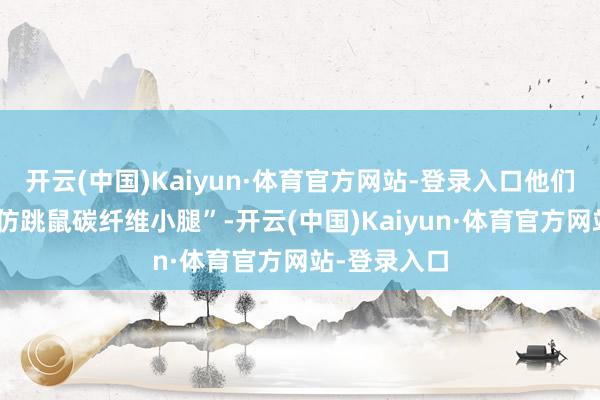 开云(中国)Kaiyun·体育官方网站-登录入口他们又研发了“仿跳鼠碳纤维小腿”-开云(中国)Kaiyun·体育官方网站-登录入口