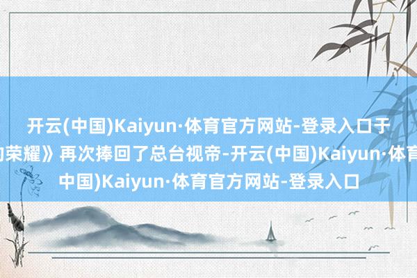 开云(中国)Kaiyun·体育官方网站-登录入口于和伟凭借《千里默的荣耀》再次捧回了总台视帝-开云(中国)Kaiyun·体育官方网站-登录入口