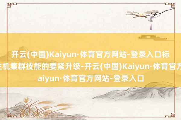 开云(中国)Kaiyun·体育官方网站-登录入口标志着无东说念主机集群技能的要紧升级-开云(中国)Kaiyun·体育官方网站-登录入口