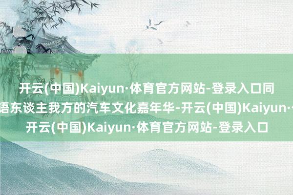开云(中国)Kaiyun·体育官方网站-登录入口同时咱们也将举办属于轮语东谈主我方的汽车文化嘉年华-开云(中国)Kaiyun·体育官方网站-登录入口